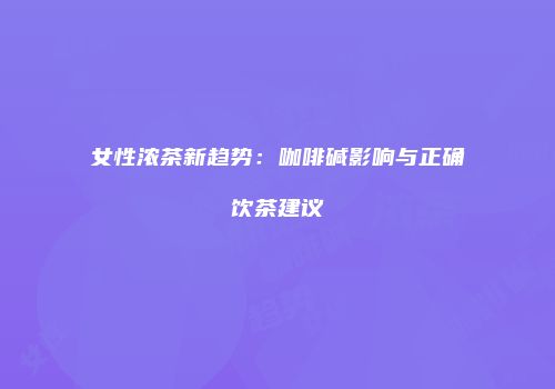 女性浓茶新趋势：咖啡碱影响与正确饮茶建议