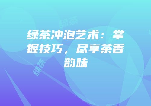 绿茶冲泡艺术：掌握技巧，尽享茶香韵味