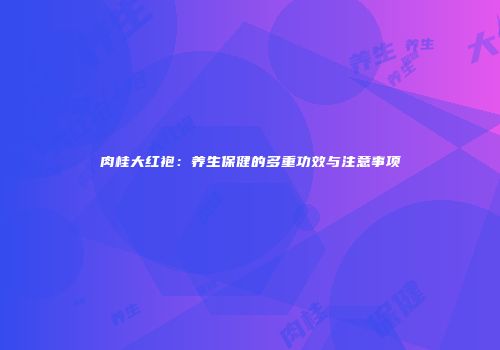 肉桂大红袍：养生保健的多重功效与注意事项