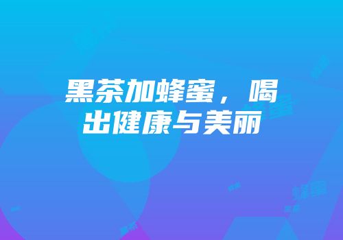 黑茶加蜂蜜，喝出健康与美丽