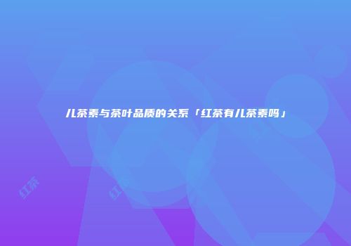儿茶素与茶叶品质的关系「红茶有儿茶素吗」