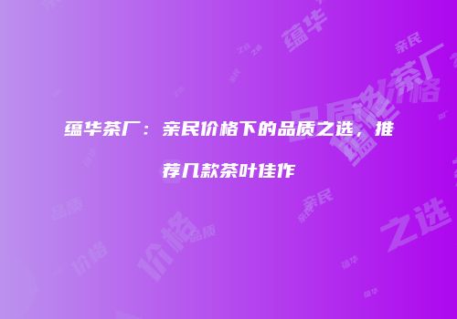 蕴华茶厂：亲民价格下的品质之选，推荐几款茶叶佳作