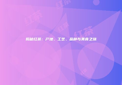 揭秘红茶：产地、工艺、品种与美食之旅