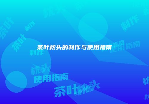 茶叶枕头的制作与使用指南