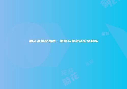 菊花茶搭配指南：泡制与食材搭配全解析