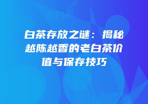白茶存放之谜：揭秘越陈越香的老白茶价值与保存技巧