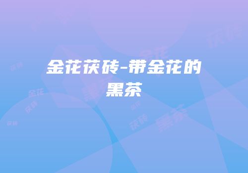 金花茯砖-带金花的黑茶