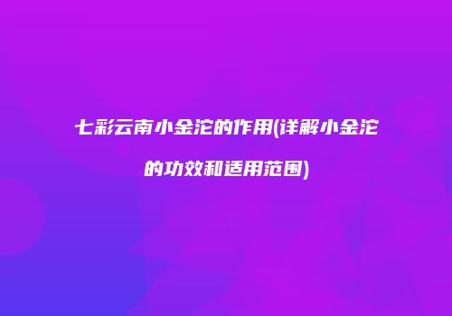 七彩云南小金沱的作用(详解小金沱的功效和适用范围)
