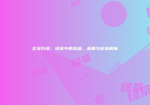 正安白茶：绿茶中的珍品，品质与价格解析