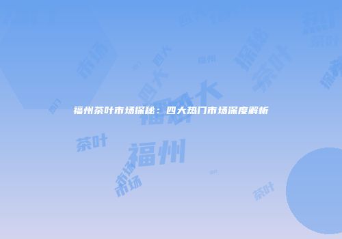 福州茶叶市场探秘：四大热门市场深度解析