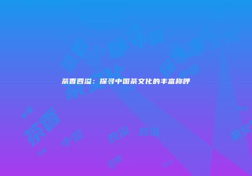茶香四溢：探寻中国茶文化的丰富称呼