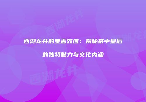 西湖龙井的宝盖效应：揭秘茶中皇后的独特魅力与文化内涵
