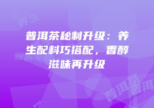 普洱茶秘制升级：养生配料巧搭配，香醇滋味再升级
