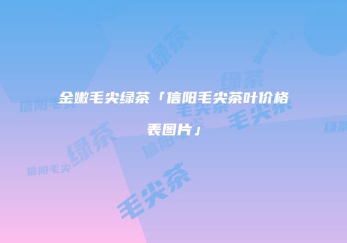 金嫩毛尖绿茶「信阳毛尖茶叶价格表图片」