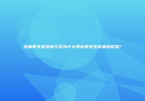 滋味更无茶独家介绍为什么现在的女生越来越愁嫁?