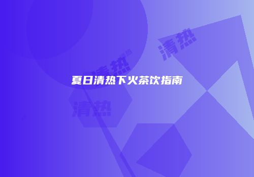 夏日清热下火茶饮指南