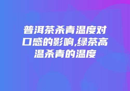 普洱茶杀青温度对口感的影响,绿茶高温杀青的温度