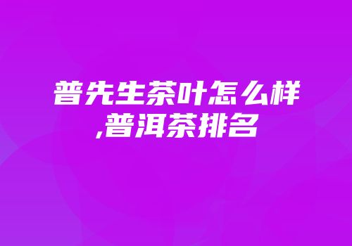 普先生茶叶怎么样,普洱茶排名