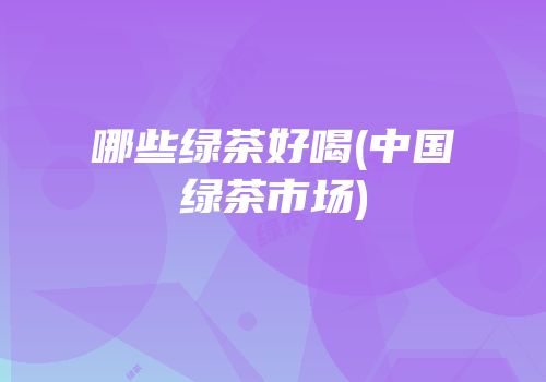 哪些绿茶好喝(中国绿茶市场)