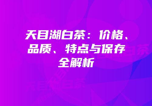 天目湖白茶：价格、品质、特点与保存全解析
