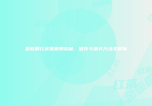 金骏眉红茶保质期揭秘：储存与延长方法全解析