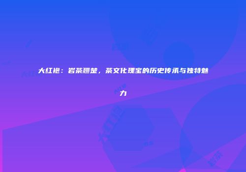 大红袍：岩茶翘楚，茶文化瑰宝的历史传承与独特魅力