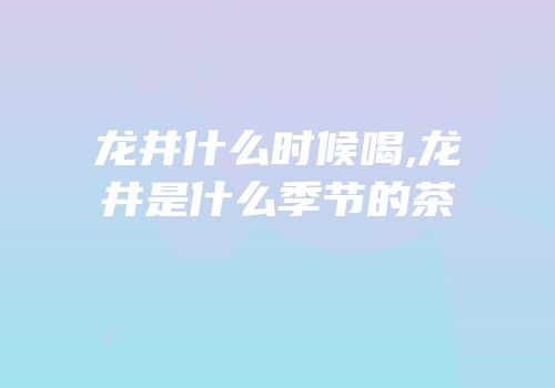 龙井什么时候喝,龙井是什么季节的茶
