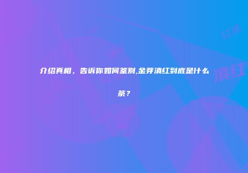 介绍真相，告诉你如何鉴别,金芽滇红到底是什么茶？