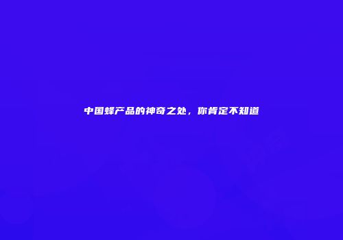 中国蜂产品的神奇之处，你肯定不知道
