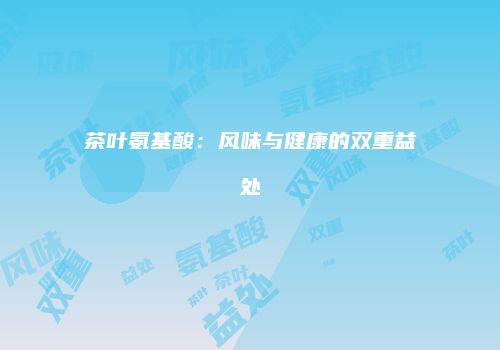 茶叶氨基酸：风味与健康的双重益处