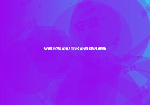 安徽名师茶叶与名茶网知识解析