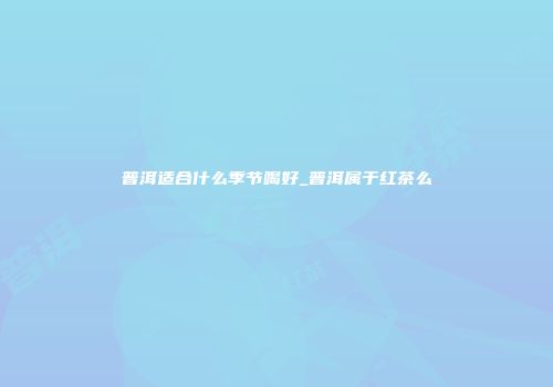 普洱适合什么季节喝好_普洱属于红茶么