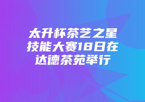 太升杯茶艺之星技能大赛18日在达德茶苑举行
