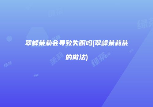翠峰茉莉会导致失眠吗(翠峰茉莉茶的做法)