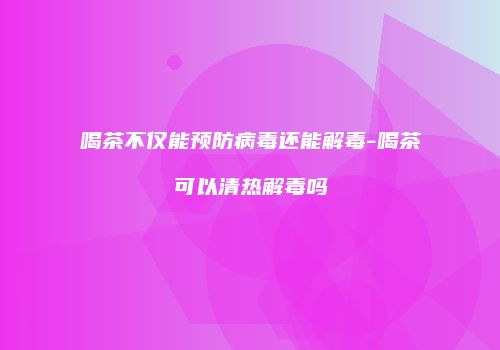 喝茶不仅能预防病毒还能解毒-喝茶可以清热解毒吗