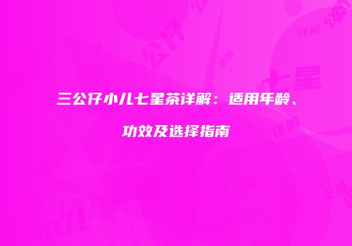 三公仔小儿七星茶详解：适用年龄、功效及选择指南