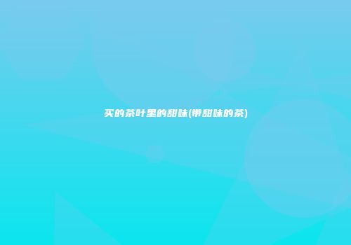 买的茶叶里的甜味(带甜味的茶)