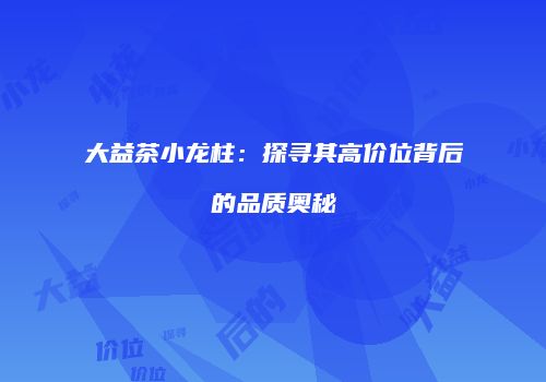 大益茶小龙柱：探寻其高价位背后的品质奥秘