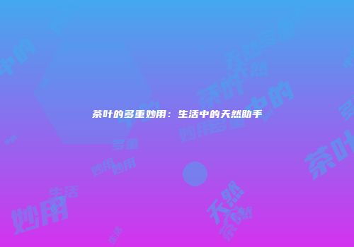 茶叶的多重妙用：生活中的天然助手