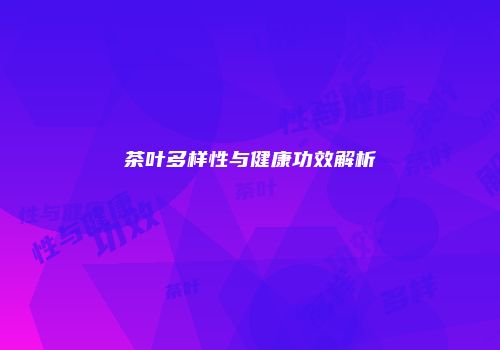 茶叶多样性与健康功效解析