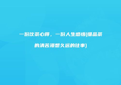 一份饮茶心得，一份人生感悟(细品茶的清苦漫想久远的往事)
