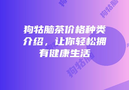 狗牯脑茶价格种类介绍，让你轻松拥有健康生活