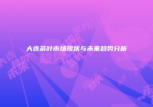 大连茶叶市场现状与未来趋势分析