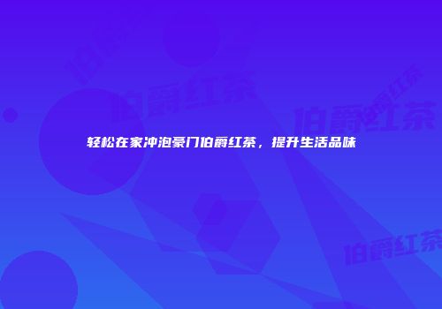 轻松在家冲泡豪门伯爵红茶，提升生活品味