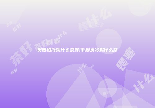 畏寒怕冷喝什么茶好,手脚发冷喝什么茶