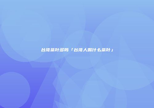 台湾茶叶多吗「台湾人喝什么茶叶」