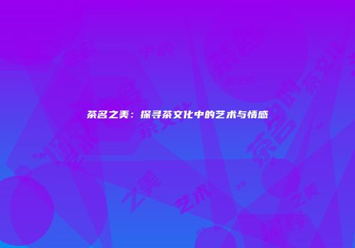茶名之美：探寻茶文化中的艺术与情感
