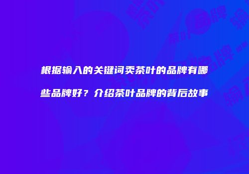根据输入的关键词卖茶叶的品牌有哪些品牌好？介绍茶叶品牌的背后故事