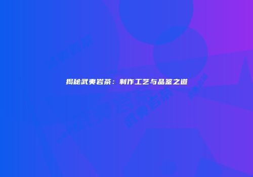 揭秘武夷岩茶：制作工艺与品鉴之道