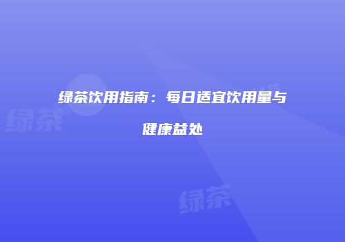 绿茶饮用指南：每日适宜饮用量与健康益处
